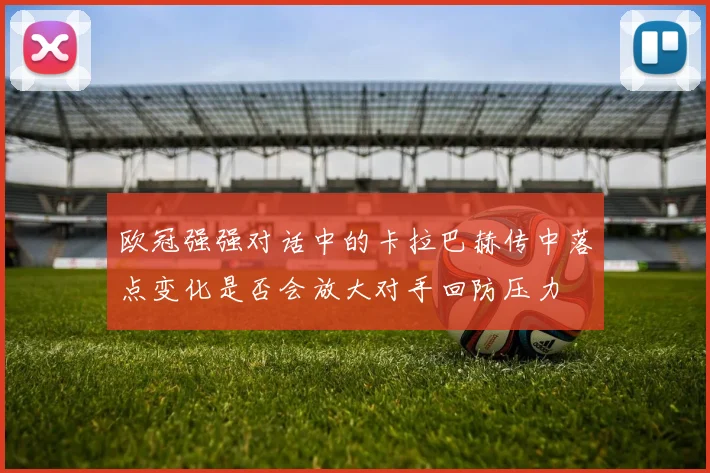欧冠强强对话中的卡拉巴赫传中落点变化是否会放大对手回防压力
