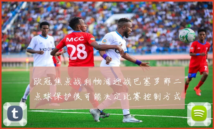 欧冠焦点战利物浦迎战巴塞罗那二点球保护很可能决定比赛控制方式