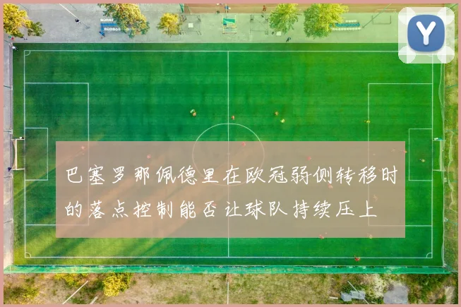 巴塞罗那佩德里在欧冠弱侧转移时的落点控制能否让球队持续压上