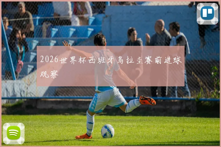 2026世界杯西班牙乌拉圭赛前进球观察