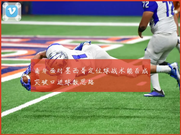 南非面对墨西哥定位球战术能否成突破口进球数思路