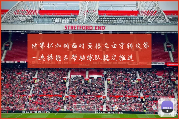 世界杯加纳面对英格兰由守转攻第一选择能否帮助球队稳定推进