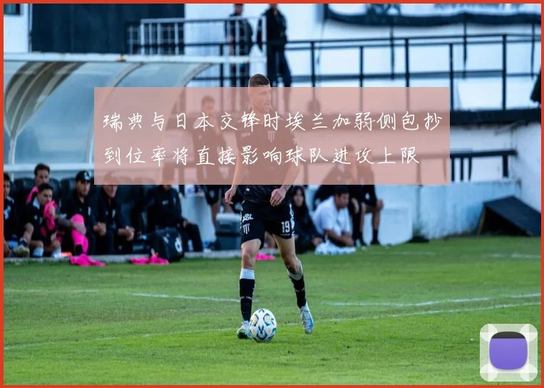 瑞典与日本交锋时埃兰加弱侧包抄到位率将直接影响球队进攻上限