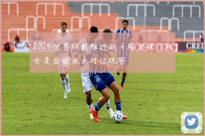 2026世界杯戴维迎战卡塔尔破门机会是否被放大对位观察