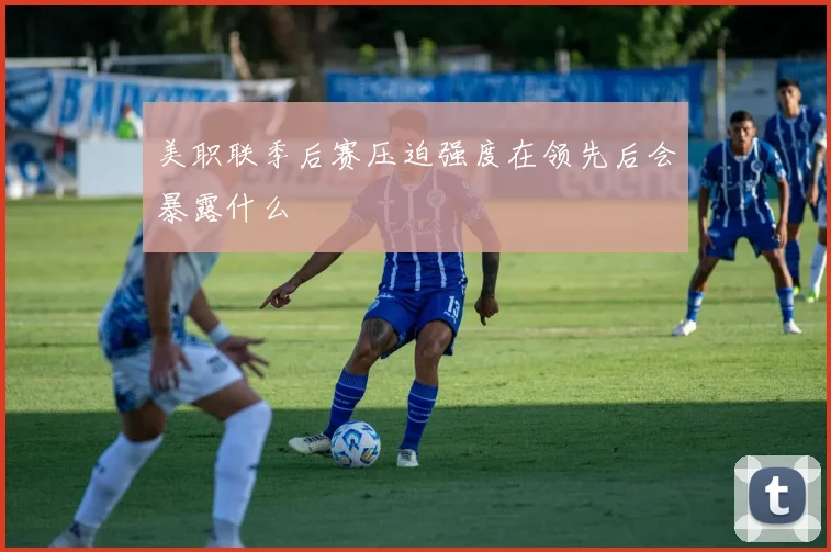 美职联季后赛压迫强度在领先后会暴露什么