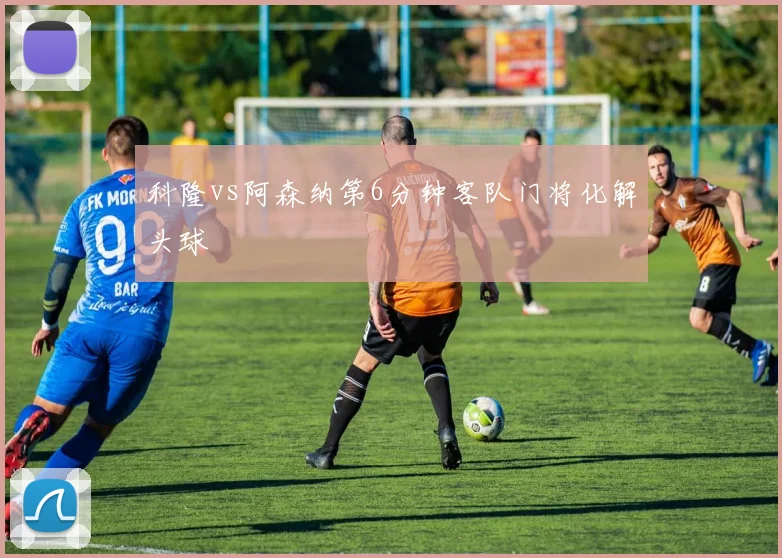 科隆vs阿森纳第6分钟客队门将化解头球