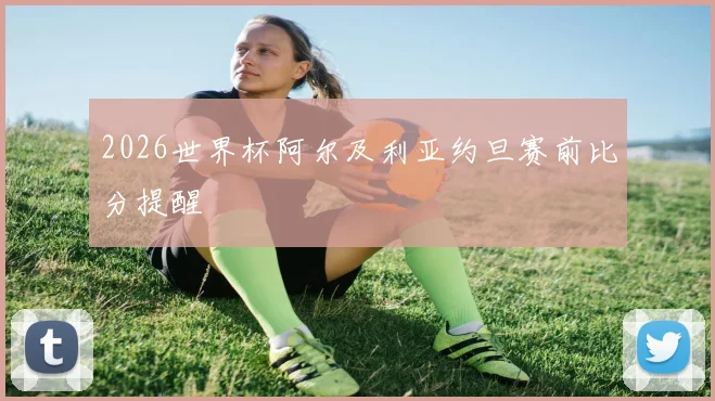 2026世界杯阿尔及利亚约旦赛前比分提醒