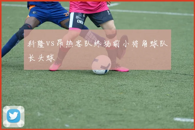 科隆vs昂热客队终场前小将角球队长头球
