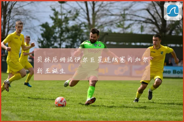 贝林厄姆诺伊尔巨星连线塞内加尔新王诞生