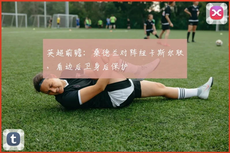 英超前瞻：桑德兰对阵纽卡斯尔联，看边后卫身后保护