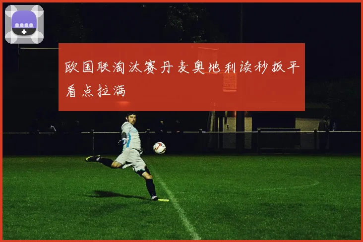 欧国联淘汰赛丹麦奥地利读秒扳平看点拉满